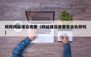 贵州铜陵网站建设需要（网站建设需要营业执照吗）