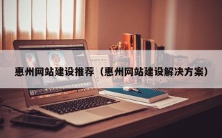 贵州惠州网站建设推荐（惠州网站建设解决方案）