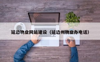 贵州延边物业网站建设（延边州物业办电话）