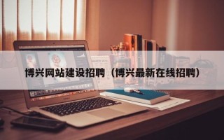 贵州博兴网站建设招聘（博兴最新在线招聘）