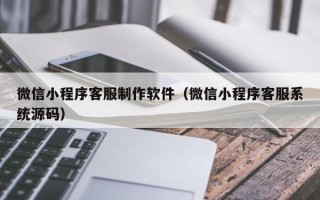 贵州微信小程序客服制作软件（微信小程序客服系统源码）