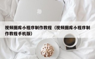 贵州视频图库小程序制作教程（视频图库小程序制作教程手机版）