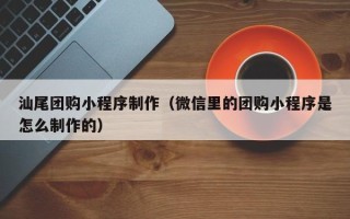 贵州汕尾团购小程序制作（微信里的团购小程序是怎么制作的）